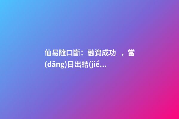仙易隨口斷：融資成功，當(dāng)日出結(jié)果